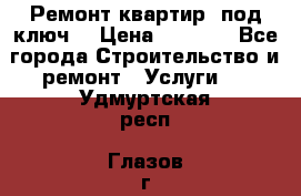 Ремонт квартир “под ключ“ › Цена ­ 1 500 - Все города Строительство и ремонт » Услуги   . Удмуртская респ.,Глазов г.